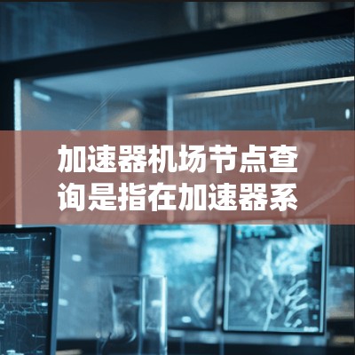 加速器机场节点查询是指在加速器系统中，通过特定的方法和工具来管理和查询机场节点的相关信息。这些节点在加速器的网络架构中扮演着关键角色，用于接收和转发数据，确保系统的高效运行和数据传输的稳定性