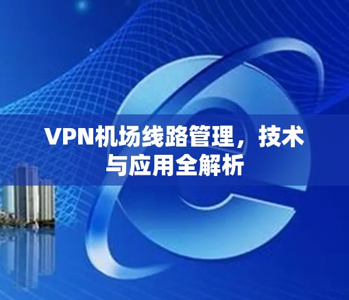 VPN机场<strong>线路管理</strong>，技术与应用全解析