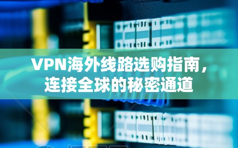 VPN海外线路选购指南，连接全球的秘密通道