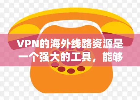 VPN的海外线路资源是一个强大的工具，能够帮助用户绕过地理限制，保护隐私，并提供安全的网络连接。以下是对VPN海外线路资源的详细总结