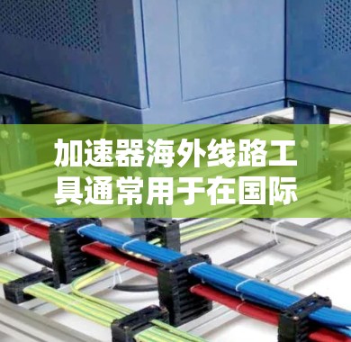 加速器海外线路工具通常用于在国际网络环境中高效地传输和加速数据，帮助用户克服跨国带宽限制和延迟问题。以下是一些常见的加速器海外线路工具及其作用