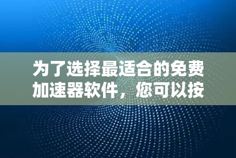 为了选择最适合的免费加速器软件，您可以按照以下步骤进行分析和决策