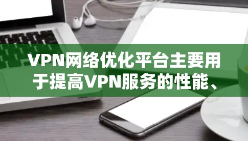 VPN网络优化平台主要用于提高VPN服务的性能、稳定性和用户体验。以下是一些常见的VPN网络优化平台及其功能