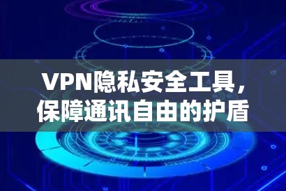 VPN隐私安全工具，保障通讯自由的护盾