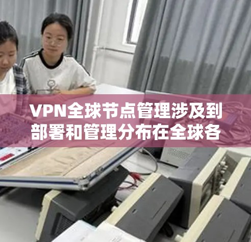 VPN全球节点管理涉及到部署和管理分布在全球各地的VPN服务器，以确保用户能够安全地访问本地网络或资源。以下是关于VPN全球节点管理的详细指南