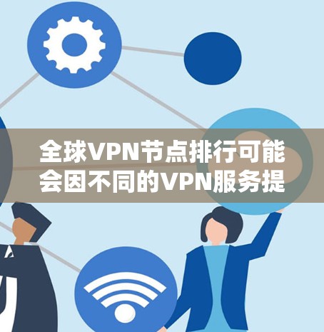 全球VPN节点排行可能会因不同的VPN服务提供商而有所不同。以下是一些主要的VPN服务提供商及其全球节点分布的概述 全球VPN节点排行可能会因不同的VPN服务提供商而有所不同。以下是一些主要的VPN服务提供商及其全球节点分布的概述