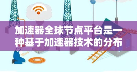 加速器全球节点平台是一种基于加速器技术的分布式计算架构,旨在通过全球分布的节点提供高效的计算资源,处理大规模数据和复杂任务。以下是对该平台的详细分析和总结 加速器全球节点平台是一种基于加速器技术的分布式计算架构,旨在通过全球分布的节点提供高效的计算资源,处理大规模数据和复杂任务。以下是对该平台的详细分析和总结