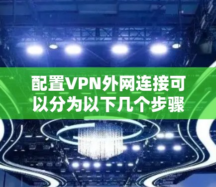 配置VPN外网连接可以分为以下几个步骤,确保过程顺利且安全 配置VPN外网连接可以分为以下几个步骤,确保过程顺利且安全