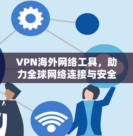 VPN海外网络工具，助力全球网络连接与安全