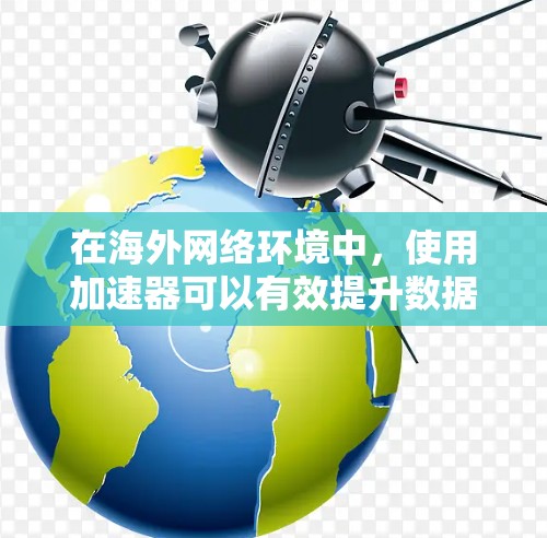 在<strong>海外网络</strong>环境中，使用加速器可以有效提升数据传输效率，解决延迟和带宽限制问题。以下是加速器在<strong>海外网络</strong>中的应用和相关工具的详细分析