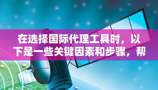 在选择国际代理工具时,以下是一些关键因素和步骤,帮助您做出明智的决策 在选择国际代理工具时,以下是一些关键因素和步骤,帮助您做出明智的决策