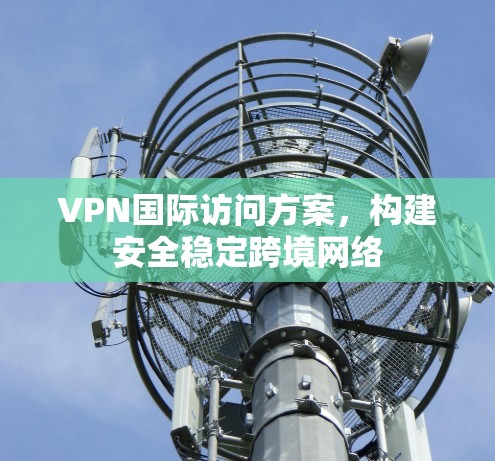 VPN国际访问方案,构建安全稳定跨境网络 VPN国际访问方案,构建安全稳定跨境网络