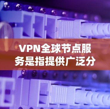 VPN全球节点服务是指提供广泛分布的VPN服务器网络，覆盖全球多个国家和地区的服务。这些服务允许用户连接到不同的服务器，从而能够绕过地区限制，保护隐私，或者访问受限的内容