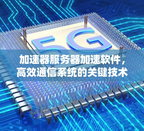 加速器服务器加速软件,高效通信系统的关键技术 加速器服务器加速软件,高效通信系统的关键技术