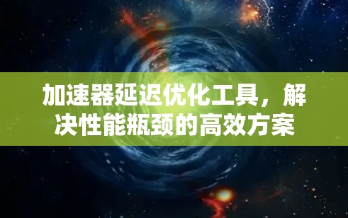 加速器延迟优化工具,解决性能瓶颈的高效方案 加速器延迟优化工具,解决性能瓶颈的高效方案