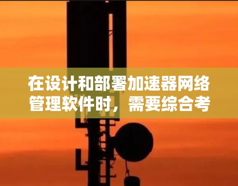 在设计和部署加速器网络管理软件时,需要综合考虑多个因素,确保网络性能达到最佳水平。以下是针对不同需求和场景的推荐 在设计和部署加速器网络管理软件时,需要综合考虑多个因素,确保网络性能达到最佳水平。以下是针对不同需求和场景的推荐