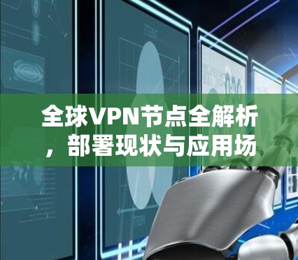 全球VPN节点全解析,部署现状与应用场景 全球VPN节点全解析,部署现状与应用场景