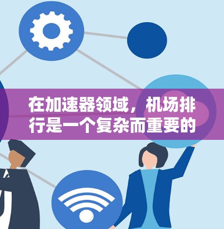 在加速器领域,机场排行是一个复杂而重要的主题,涉及多个因素,包括性能、功耗、价格以及市场接受度。以下是对加速器机场排行的详细分析 在加速器领域,机场排行是一个复杂而重要的主题,涉及多个因素,包括性能、功耗、价格以及市场接受度。以下是对加速器机场排行的详细分析