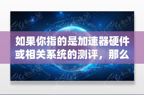 如果你指的是加速器硬件或相关系统的测评，那么以下是一些常见的关键点和评估方法