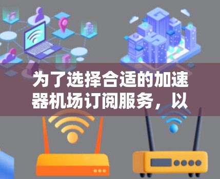 为了选择合适的加速器机场订阅服务，以下是一个分步的建议