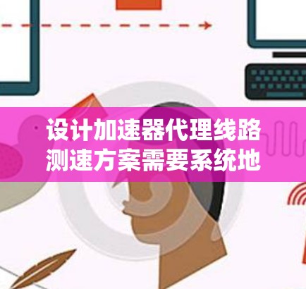 设计加速器代理线路测速方案需要系统地考虑多个因素,以下是一个逐步的解决方案 设计加速器代理线路测速方案需要系统地考虑多个因素,以下是一个逐步的解决方案