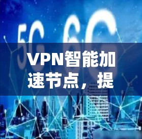 VPN智能加速节点,提升网络性能与安全防护能力 VPN智能加速节点,提升网络性能与安全防护能力