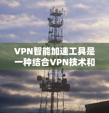 VPN智能加速工具是一种结合VPN技术和智能优化功能的网络连接工具,旨在提供更高效、更安全的网络体验。以下是对它的详细分析 VPN智能加速工具是一种结合VPN技术和智能优化功能的网络连接工具,旨在提供更高效、更安全的网络体验。以下是对它的详细分析