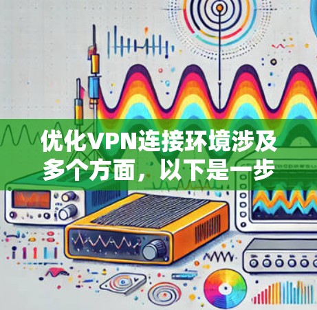 优化VPN连接环境涉及多个方面，以下是一步步的指南，帮助您提升VPN的性能和稳定性
