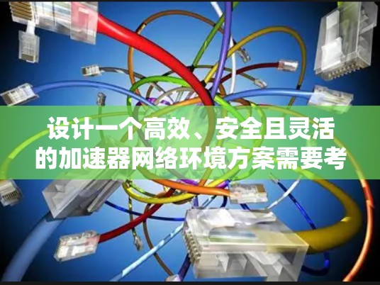 设计一个高效、安全且灵活的加速器网络环境方案需要考虑多个关键因素，以下是一个结构化的解决方案