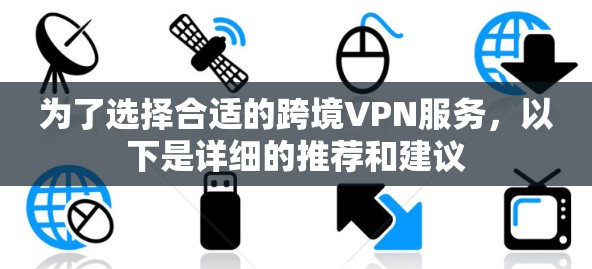 为了选择合适的跨境VPN服务，以下是详细的推荐和建议