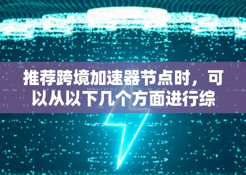 推荐跨境加速器节点时，可以从以下几个方面进行综合考虑，确保满足用户的需求和预期