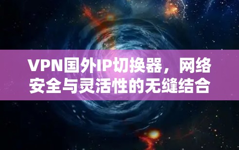 VPN国外IP切换器,网络安全与灵活性的无缝结合 VPN国外IP切换器,网络安全与灵活性的无缝结合