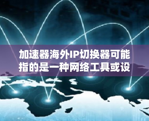 加速器海外IP切换器可能指的是一种网络工具或设备,用于在不同国家或地区切换IP地址,从而实现访问优化或绕过某些地区的访问限制。具体来说,这种工具可能用于以下场景 加速器海外IP切换器可能指的是一种网络工具或设备,用于在不同国家或地区切换IP地址,从而实现访问优化或绕过某些地区的访问限制。具体来说,这种工具可能用于以下场景