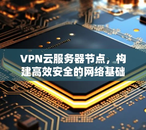 VPN云服务器节点，构建高效安全的网络基础