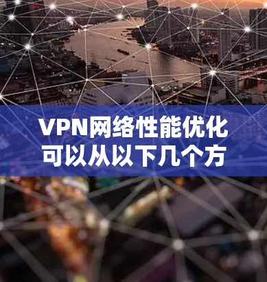 VPN网络性能优化可以从以下几个方面入手，以提升VPN的连接速度、稳定性和使用体验
