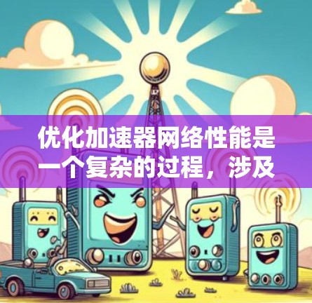 优化加速器网络性能是一个复杂的过程，涉及多个方面的调整和优化。以下是一个有条理的步骤指南，帮助您有效地提升加速器的网络性能