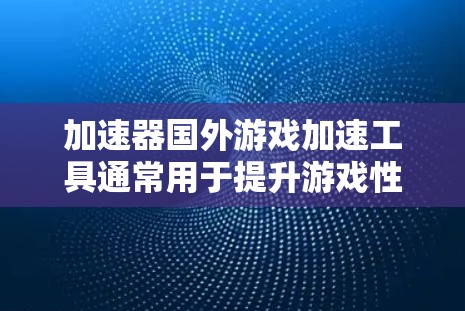 加速器国外游戏加速工具通常用于提升游戏性能和流畅度，常见于国外服务器上运行的游戏。以下是对加速器国外游戏加速的详细分析