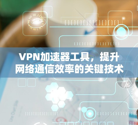 VPN加速器工具，提升网络通信效率的关键技术