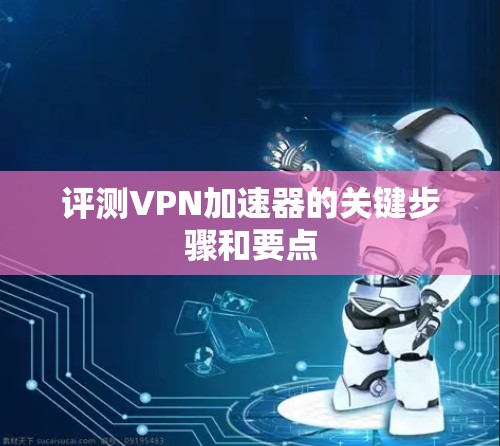 评测VPN加速器的关键步骤和要点 评测VPN加速器的关键步骤和要点