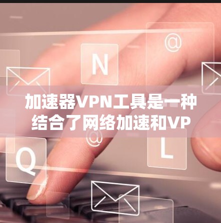 加速器<strong>VPN工具</strong>是一种结合了网络加速和VPN功能的解决方案，旨在为用户提供更快的网络连接，同时保护隐私和安全。以下是对加速器<strong>VPN工具</strong>的详细分析和建议