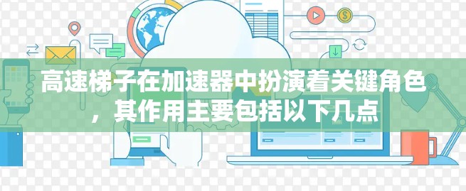 高速梯子在加速器中扮演着关键角色，其作用主要包括以下几点