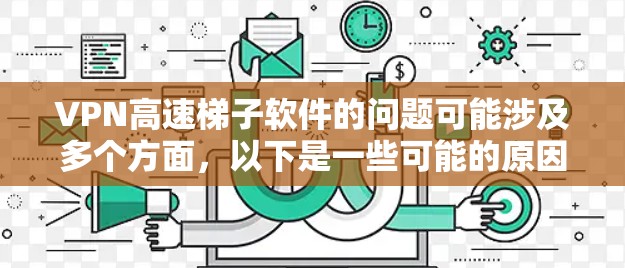 VPN高速梯子软件的问题可能涉及多个方面，以下是一些可能的原因和解决方法