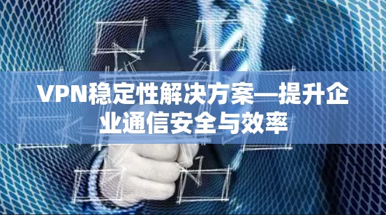 VPN稳定性解决方案—提升企业通信安全与效率 VPN稳定性解决方案—提升企业通信安全与效率