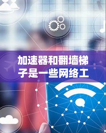 加速器和翻墙梯子是一些网络工具，通常用于绕过网络限制，访问被屏蔽或限制访问的网站。这些工具可以帮助用户访问国外网站、避开网络审查或访问被封禁的内容。以下是一些常见的翻墙梯子工具和加速器