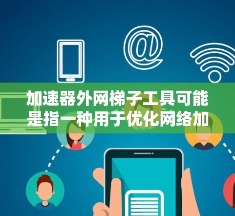 加速器外网梯子工具可能是指一种用于优化网络加速或外网连接的工具或技术。以下是一些可能相关的解释和建议