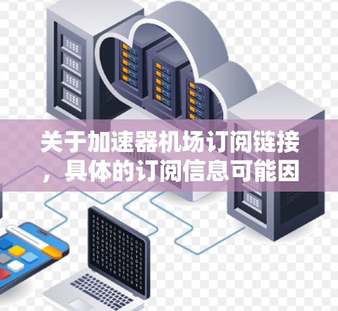 关于加速器机场订阅链接，具体的订阅信息可能因提供商而异。如果你是指某个特定商家提供的加速器机场订阅服务，请提供更多信息或直接访问该商家的官网进行订阅