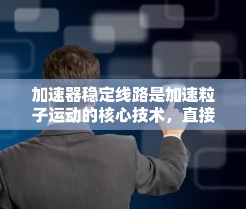 加速器稳定线路是加速粒子运动的核心技术，直接影响到加速器的性能和实验的成功。以下是加速器稳定线路的详细分析和总结