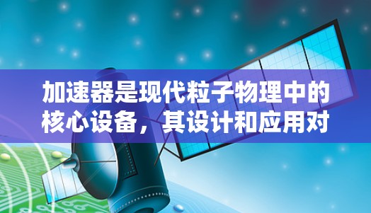 加速器是现代粒子物理中的核心设备,其设计和应用对科学研究具有重要意义。以下是关于加速器专线设计的详细介绍,分为线性加速器和圆形加速器两部分,并涵盖关键设计要素和实际应用 加速器是现代粒子物理中的核心设备,其设计和应用对科学研究具有重要意义。以下是关于加速器专线设计的详细介绍,分为线性加速器和圆形加速器两部分,并涵盖关键设计要素和实际应用