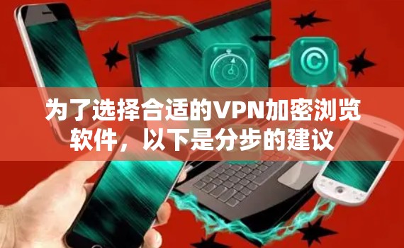 为了选择合适的VPN加密浏览软件，以下是分步的建议