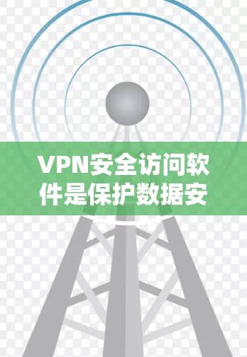 VPN安全访问软件是保护数据安全的重要工具，通过提供加密连接和多层安全防护，确保数据在传输过程中的安全。以下是关于VPN安全访问软件的详细说明
